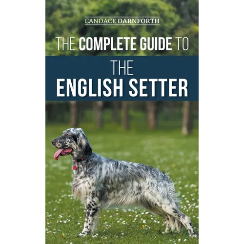 The Complete Guide to the English Setter: Selecting, Training, Field Work, Nutrition, Health Care, Socialization, and Caring for Your New English Sett - Hardcover