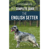 The Complete Guide to the English Setter: Selecting, Training, Field Work, Nutrition, Health Care, Socialization, and Caring for Your New English Sett - Hardcover