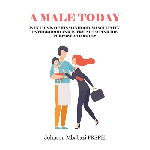 A Male Today: is in crisis of his manhood, masculinity, fatherhood and is trying to find his purpose and roles - Paperback