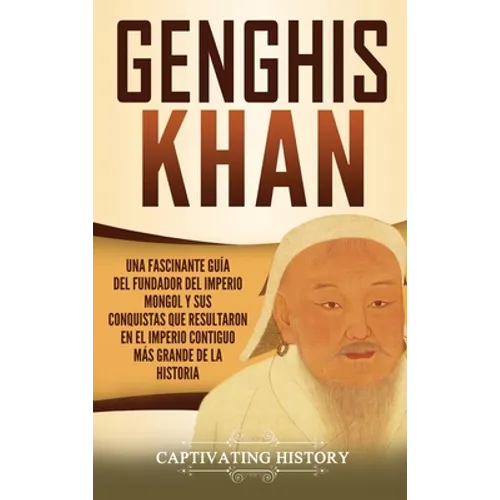 Genghis Khan: Una fascinante guía del fundador del Imperio mongol y sus conquistas que resultaron en el imperio contiguo más grande de la historia - Hardcover