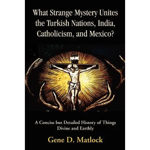 What Strange Mystery Unites the Turkish Nations, India, Catholicism, and Mexico?: A Concise But Detailed History of Things Divine and Earthly - Paperback