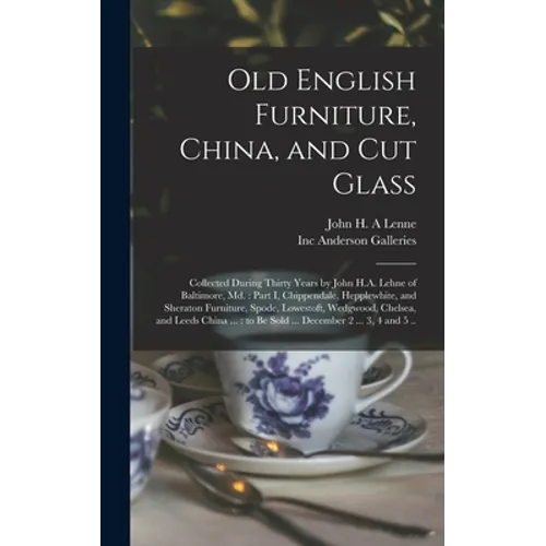 Old English Furniture, China, and Cut Glass: Collected During Thirty Years by John H.A. Lehne of Baltimore, Md.: Part I, Chippendale, Hepplewhite, and - Hardcover