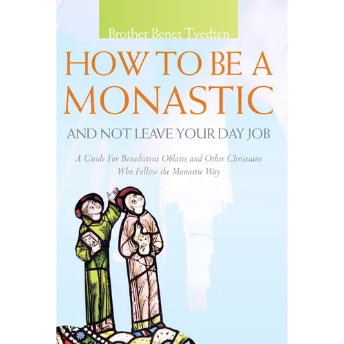 How to Be a Monastic and Not Leave Your Day Job: A Guide for Benedictine Oblates and Other Christians Who Follow the Monastic Way - Paperback