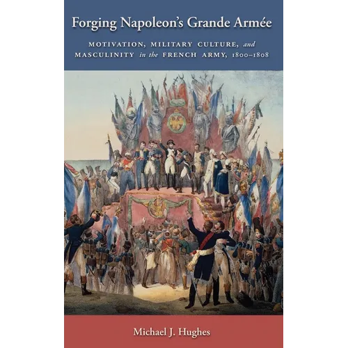 Forging Napoleon's Grande Armée: Motivation, Military Culture, and Masculinity in the French Army, 1800-1808 - Hardcover