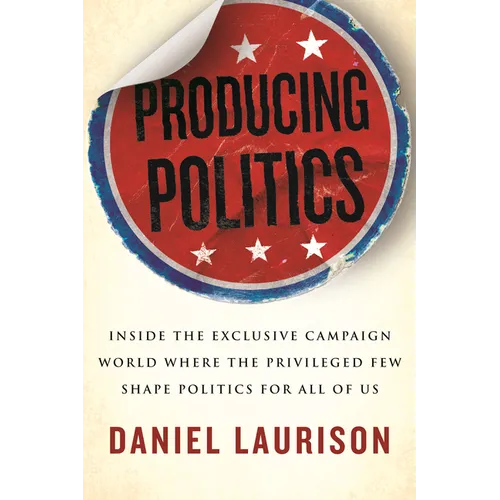 Producing Politics: Inside the Exclusive Campaign World Where the Privileged Few Shape Politics for All of Us - Paperback