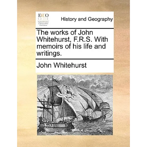 The Works of John Whitehurst, F.R.S. with Memoirs of His Life and Writings. - Paperback