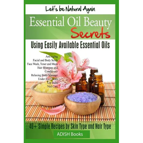 Essential Oil Beauty Secrets: Make Beauty Products at Home for Skin Care, Hair Care, Lip Care, Nail Care and Body Massage for Glowing, Radiant Skin - Paperback