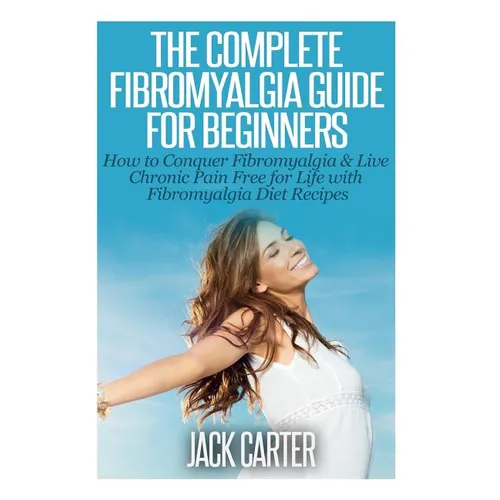 The Complete Fibromyalgia Guide for Beginners: How to Conquer Fibromyalgia & Live Chronic Pain Free for Life with Fibromyalgia Diet Recipes - Paperback