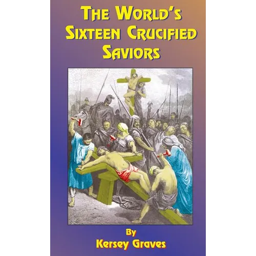 The World's Sixteen Crucified Saviors: Or Christianity Before Christ - Hardcover