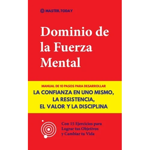 Dominio de la Fuerza Mental: Manual de 10 Pasos para Desarrollar la Confianza en uno Mismo, la Resistencia, el Valor y la Disciplina (Con 15 Ejercicio - Paperback