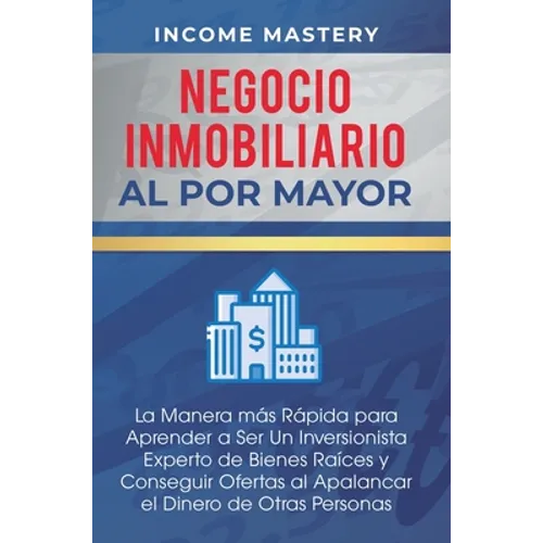 Negocio Inmobiliario al por Mayor: La manera más Rápida para Aprender a ser un Inversionista Experto de Bienes Raíces y Conseguir Ofertas al Apalancar - Hardcover
