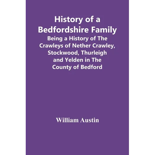 History Of A Bedfordshire Family; Being A History Of The Crawleys Of Nether Crawley, Stockwood, Thurleigh And Yelden In The County Of Bedford - Paperback