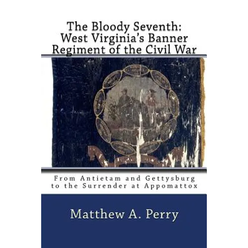 The Bloody Seventh: West Virginia's Banner Regiment of the Civil War: From Antietam and Gettysburg to the Surrender at Appomattox - Paperback