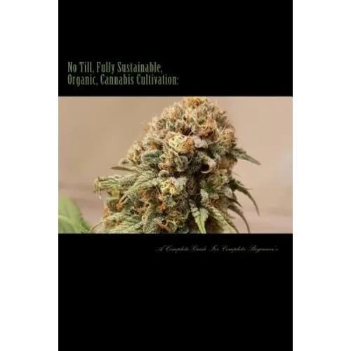No Till, Fully Sustainable, Organic, Cannabis Cultivation: A Complete Guide For Complete Beginners! - Paperback
