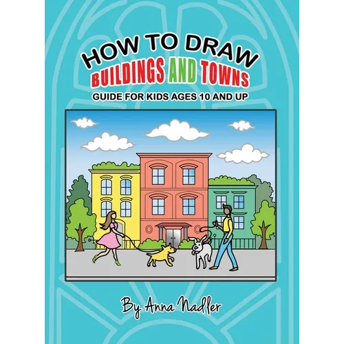 How To Draw Buildings and Towns - Guide for Kids Ages 10 and Up: Tips for creating your own unique drawings of houses, streets and cities. - Hardcover