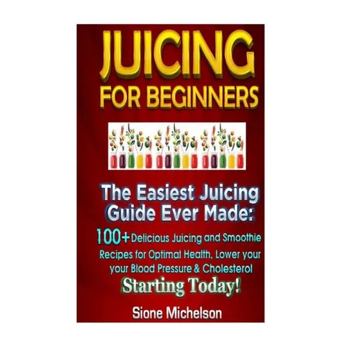 Juicing For Beginners: The Easiest Juicing Guide Ever Made, 100+ Delicious Juicing and Smoothie Recipes for Optimal Health, Lower your Blood - Paperback