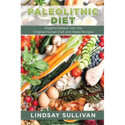 Paleolithic Diet: Digging Deeper Into the Original Human Diet and Paleo Recipes - Paperback