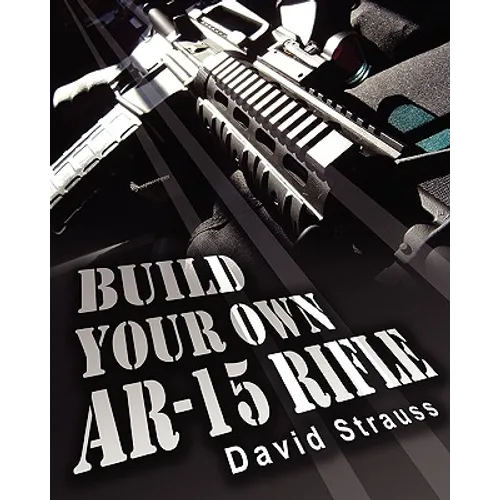 Build Your Own AR-15 Rifle: In Less Than 3 Hours You Too, Can Build Your Own Fully Customized AR-15 Rifle From Scratch...Even If You Have Never To - Paperback