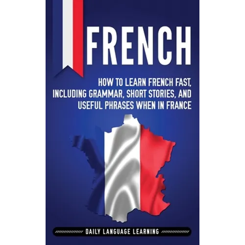 French: How to Learn French Fast, Including Grammar, Short Stories, and Useful Phrases When in France - Hardcover