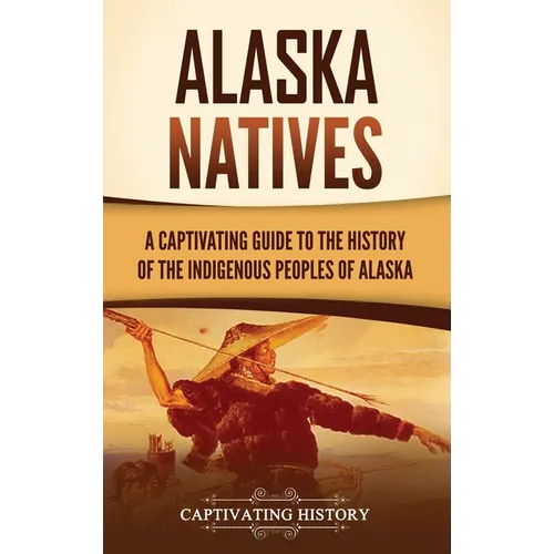 Alaska Natives: A Captivating Guide to the History of the Indigenous Peoples of Alaska - Hardcover