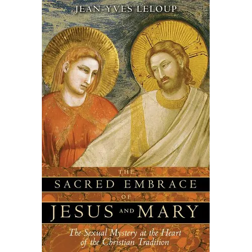 The Sacred Embrace of Jesus and Mary: The Sexual Mystery at the Heart of the Christian Tradition - Paperback