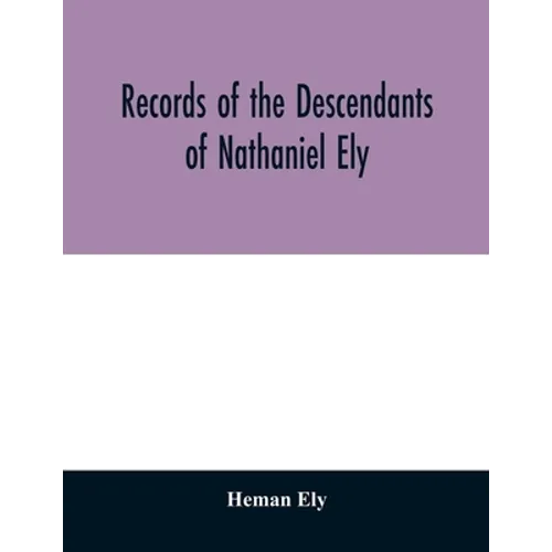 Records of the descendants of Nathaniel Ely, the emigrant, who settled first in Newtown, now Cambridge, Mass., was one of the first settlers of Hartfo - Paperback
