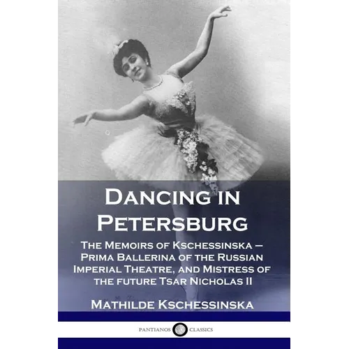 Dancing in Petersburg: The Memoirs of Kschessinska - Prima Ballerina of the Russian Imperial Theatre, and Mistress of the future Tsar Nicholas II - Paperback
