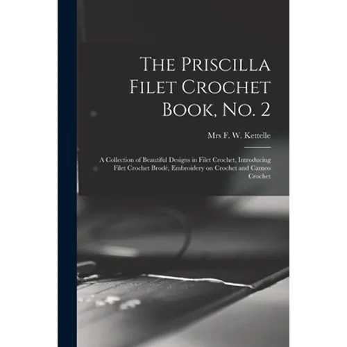 The Priscilla Filet Crochet Book, No. 2; a Collection of Beautiful Designs in Filet Crochet, Introducing Filet Crochet Brodé, Embroidery on Crochet an - Paperback
