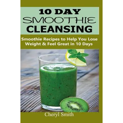 10 Day Smoothie Cleansing: Smoothie Recipes to Help You Lose Weight & Feel Great in 10 Days - Paperback