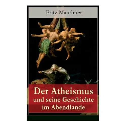 Der Atheismus und seine Geschichte im Abendlande: Geschichte Gottes + Pelagianische und manichäische Ketzerei + Geschichte des Teufels + Abu Bekr ibn - Paperback
