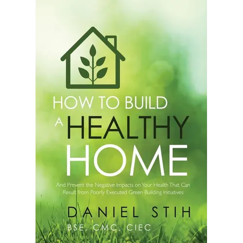 How to Build a Healthy Home: And Prevent the Negative Impacts on Your Health that Can Result from Poorly Executed Green Building Initiatives - Paperback