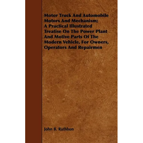 Motor Truck And Automobile Motors And Mechanism; A Practical Illustrated Treatise On The Power Plant And Motive Parts Of The Modern Vehicle, For Owner - Paperback