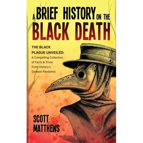 A Brief History On The Black Death - The Black Plague Unveiled: A Compelling Collection of Facts & Trivia From History's Darkest Pandemic - Paperback