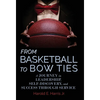 From Basketball to Bow Ties: A Journey in Leadership, Self-Discovery, and Success through Service - Hardcover