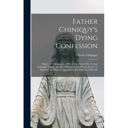 Father Chiniquy's Dying Confession [microform]: Made on 16th January, 1899, in Presence of Mr. George Lighthall, Notary, and Mr. William Grant Stewart - Hardcover