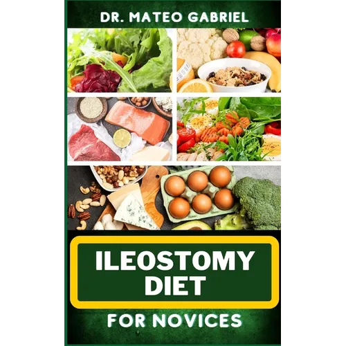 Ileostomy Diet for Novices: Enriched Recipes, Foods, Meal Plan & Procedures For Nutritional Wellness, Healthy Weight Management And More - Paperback