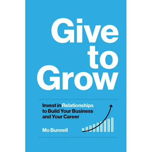 Give to Grow: Invest in Relationships to Build Your Business and Your Career - Hardcover