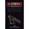 Calisthenics for Beginners: Get in Shape and Stay in Shape for the Rest of your Life without Going to the Gym - Paperback