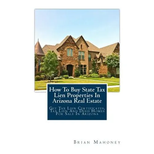 How To Buy State Tax Lien Properties In Arizona Real Estate: Get Tax Lien Certificates, Tax Lien And Deed Homes For Sale In Arizona - Paperback