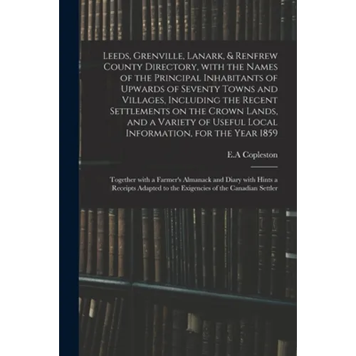 Leeds, Grenville, Lanark, & Renfrew County Directory, With the Names of the Principal Inhabitants of Upwards of Seventy Towns and Villages, Including - Paperback