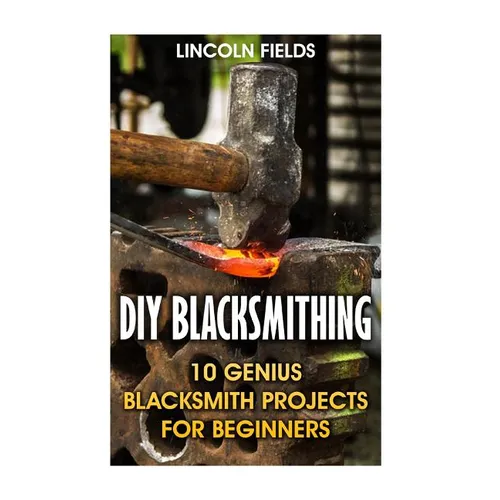 DIY Blacksmithing: 10 Genius Blacksmith Projects For Beginners - Paperback