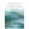 Trauma and the Unbound Body: The Healing Power of Fundamental Consciousness - Paperback