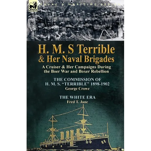 H. M. S Terrible and Her Naval Brigades: A Cruiser & Her Campaigns During the Boer War and Boxer Rebellion-The Commission of H. M. S. Terrible 1898- - Paperback