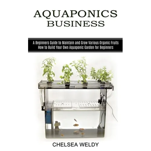 Aquaponics Business: A Beginners Guide to Maintain and Grow Various Organic Fruits (How to Build Your Own Aquaponic Garden for Beginners) - Paperback
