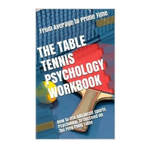 The Table Tennis Psychology Workbook: How to Use Advanced Sports Psychology to Succeed on the Ping Pong Table - Paperback