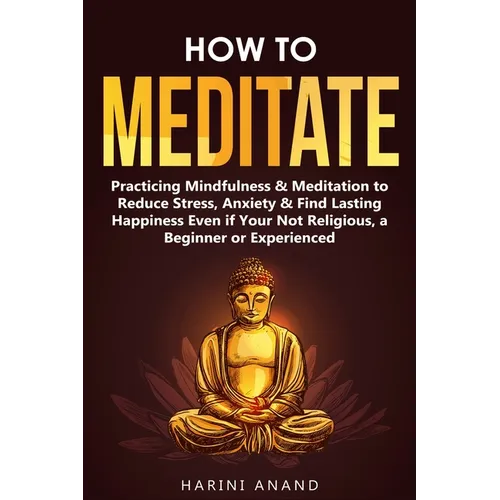 How to Meditate: Practicing Mindfulness & Meditation to Reduce Stress, Anxiety & Find Lasting Happiness Even if Your Not Religious, a Beginner or Expe - Paperback