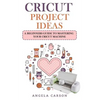 Cricut Project Ideas: A beginners Guide to Mastering Your Cricut Machine - Paperback