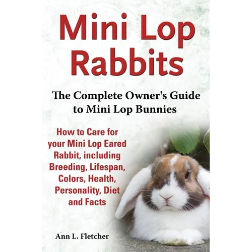 Mini Lop Rabbits, The Complete Owner's Guide to Mini Lop Bunnies, How to Care for your Mini Lop Eared Rabbit, including Breeding, Lifespan, Colors, He - Paperback