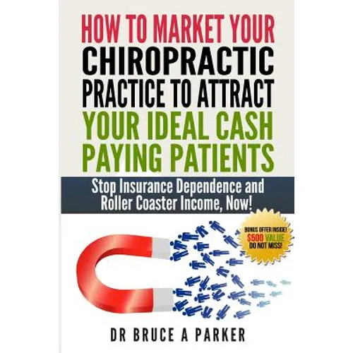 How To Market Your Chiropractic Practice To Attract Your Ideal Cash Paying Patients: Stop Insurance Dependence and Roller Coaster Income Now - Paperback