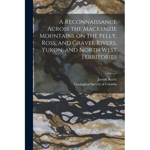 A Reconnaissance Across the Mackenzie Mountains on the Pelly, Ross, and Gravel Rivers, Yukon, and North West Territories [microform] - Paperback